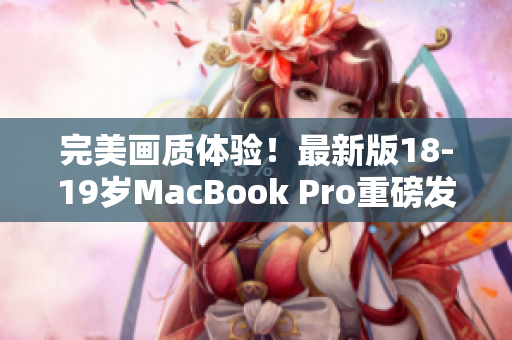 完美画质体验！最新版18-19岁MacBook Pro重磅发布