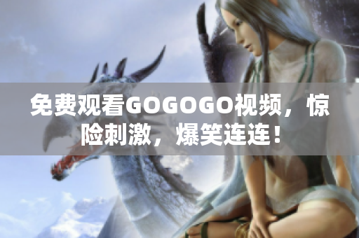 免费观看GOGOGO视频，惊险刺激，爆笑连连！