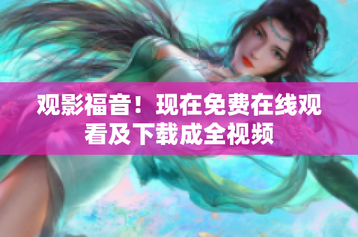 观影福音！现在免费在线观看及下载成全视频