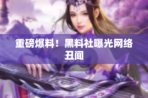 重磅爆料！黑料社曝光网络丑闻