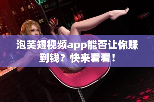 泡芙短视频app能否让你赚到钱？快来看看！