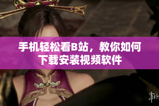 手机轻松看B站，教你如何下载安装视频软件
