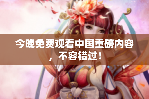今晚免费观看中国重磅内容，不容错过！