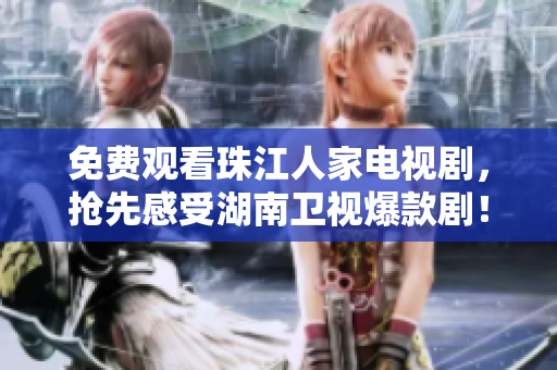 免费观看珠江人家电视剧，抢先感受湖南卫视爆款剧！