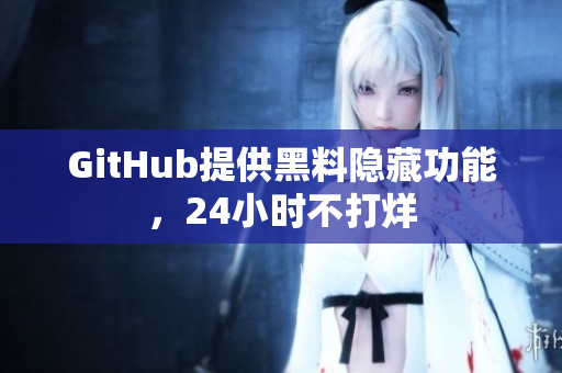 GitHub提供黑料隐藏功能，24小时不打烊