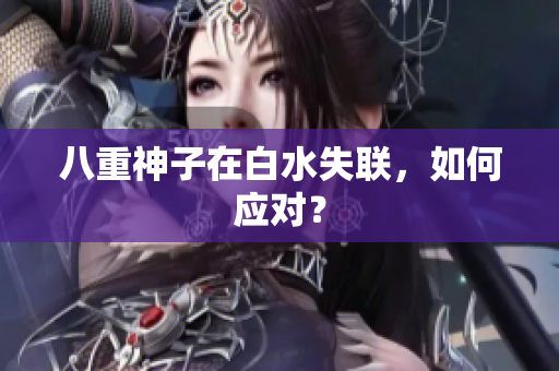 八重神子在白水失联，如何应对？