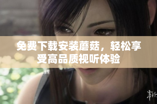 免费下载安装蘑菇，轻松享受高品质视听体验