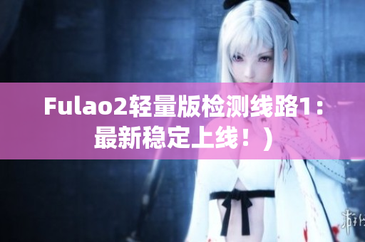 Fulao2轻量版检测线路1：最新稳定上线！)