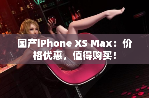 国产iPhone XS Max：价格优惠，值得购买！