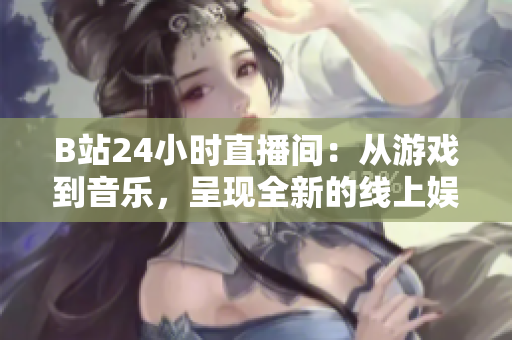 B站24小时直播间：从游戏到音乐，呈现全新的线上娱乐方式