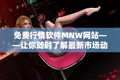 免费行情软件MNW网站——让你随时了解最新市场动态