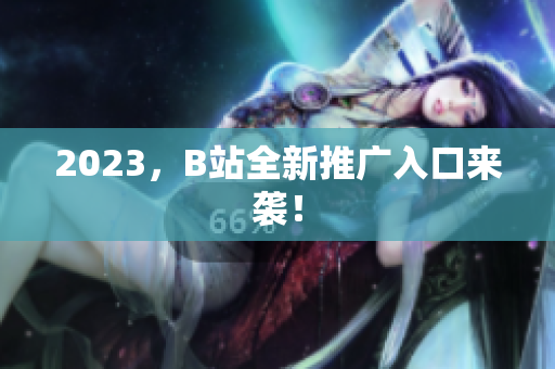2023，B站全新推广入口来袭！