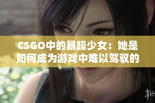 CSGO中的暴躁少女：她是如何成为游戏中难以驾驭的力量的？