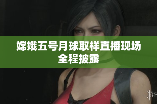 嫦娥五号月球取样直播现场全程披露