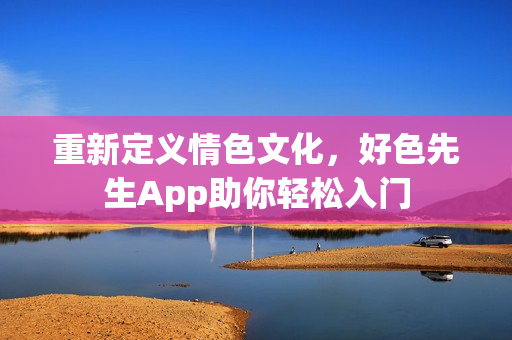 重新定义情色文化，好色先生App助你轻松入门