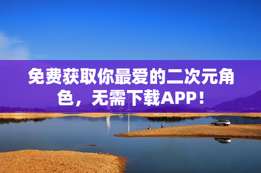 免费获取你最爱的二次元角色，无需下载APP！