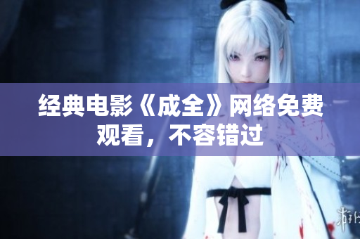 经典电影《成全》网络免费观看，不容错过
