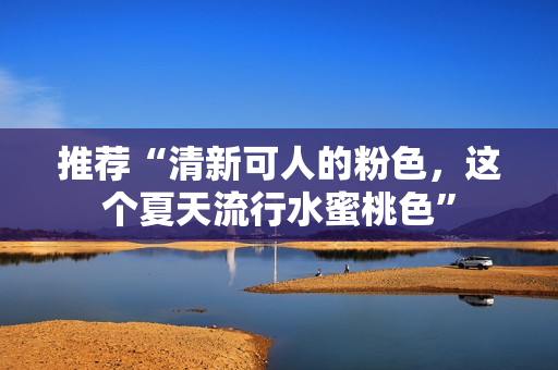 推荐“清新可人的粉色，这个夏天流行水蜜桃色”