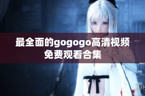 最全面的gogogo高清视频免费观看合集