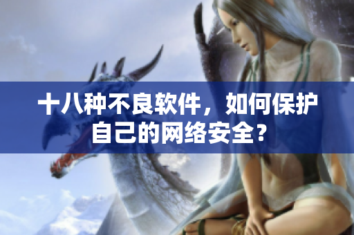 十八种不良软件，如何保护自己的网络安全？