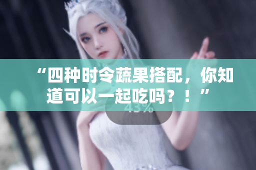 “四种时令蔬果搭配，你知道可以一起吃吗？！”
