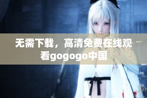 无需下载，高清免费在线观看gogogo中国