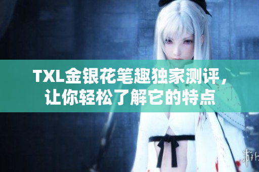 TXL金银花笔趣独家测评，让你轻松了解它的特点