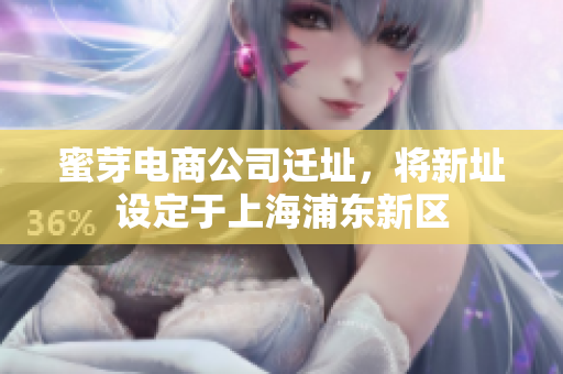 蜜芽电商公司迁址，将新址设定于上海浦东新区