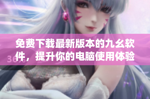 免费下载最新版本的九幺软件，提升你的电脑使用体验！)