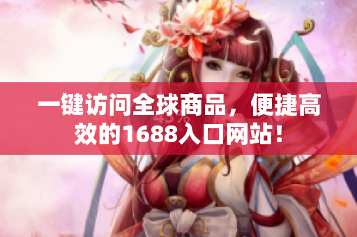 一键访问全球商品，便捷高效的1688入口网站！
