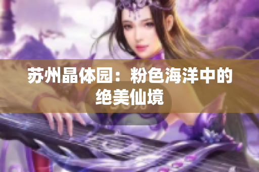 苏州晶体园：粉色海洋中的绝美仙境