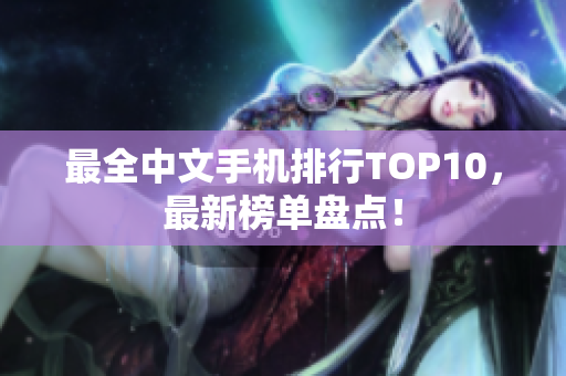 最全中文手机排行TOP10，最新榜单盘点！