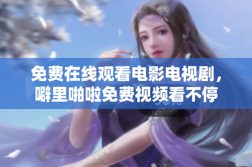 免费在线观看电影电视剧，噼里啪啦免费视频看不停