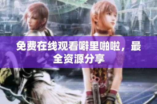 免费在线观看噼里啪啦，最全资源分享