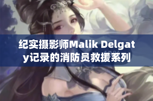 纪实摄影师Malik Delgaty记录的消防员救援系列