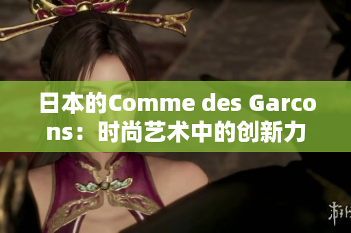 日本的Comme des Garcons：时尚艺术中的创新力