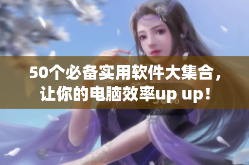 50个必备实用软件大集合，让你的电脑效率up up！