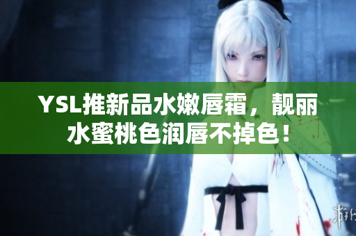 YSL推新品水嫩唇霜，靓丽水蜜桃色润唇不掉色！