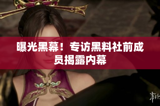 曝光黑幕！专访黑料社前成员揭露内幕