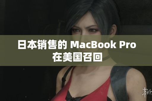 日本销售的 MacBook Pro 在美国召回