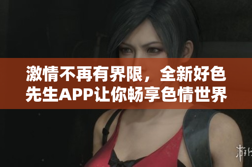 激情不再有界限，全新好色先生APP让你畅享色情世界