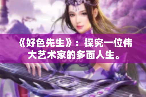 《好色先生》：探究一位伟大艺术家的多面人生。