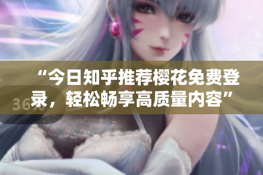“今日知乎推荐樱花免费登录，轻松畅享高质量内容”