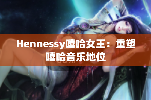Hennessy嘻哈女王：重塑嘻哈音乐地位