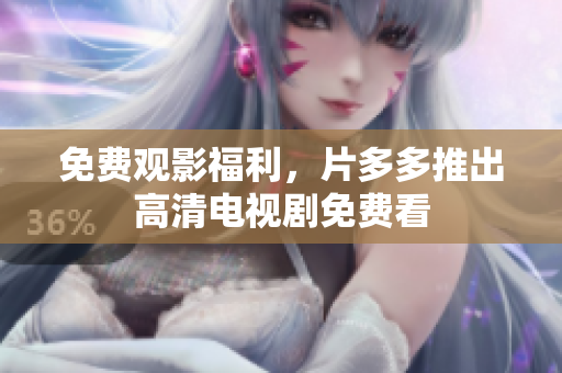 免费观影福利，片多多推出高清电视剧免费看