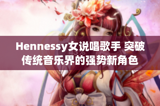 Hennessy女说唱歌手 突破传统音乐界的强势新角色