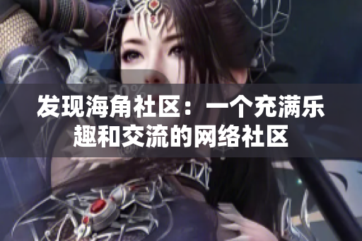 发现海角社区：一个充满乐趣和交流的网络社区
