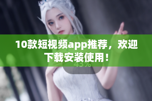 10款短视频app推荐，欢迎下载安装使用！