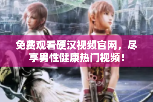免费观看硬汉视频官网，尽享男性健康热门视频！