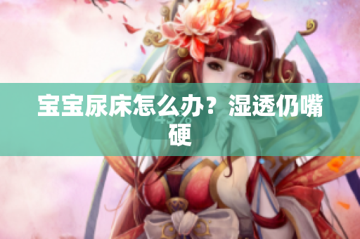 宝宝尿床怎么办？湿透仍嘴硬